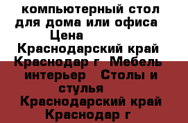 компьютерный стол для дома или офиса › Цена ­ 8 000 - Краснодарский край, Краснодар г. Мебель, интерьер » Столы и стулья   . Краснодарский край,Краснодар г.